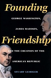 Founding Friendship: George Washington, James Madison, and the Creation of the American Republic (Hardcover, 0)