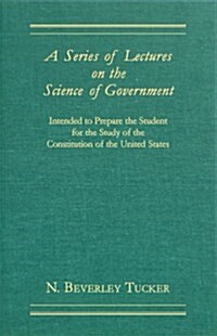 A Series Of Lectures On The Science Of Government: Intended To Prepare The Student For The Study Of The Constitution Of The United States (Hardcover)