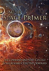 AU-18 Space Primer : Prepared by Air Command and Staff College Space Research Electives Seminar (Paperback)