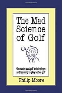 The Mad Science of Golf: On Moving Past Golf Industry Hype and Learning to Play Better Golf (Paperback)