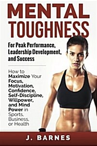 Mental Toughness for Peak Performance, Leadership Development, and Success: How to Maximize Your Focus, Motivation, Confidence, Self-Discipline, Willp (Paperback)