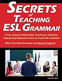 Secrets of Teaching ESL Grammar: A Fun, Easy-To-Understand, Fast-Paced, Intensive, Step-By-Step Manual on How to Teach ESL Grammar (Paperback)