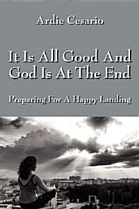 It Is All Good and God Is at the End: Preparing for a Happy Landing (Paperback)