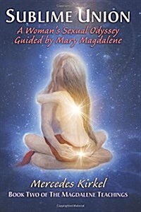 Sublime Union: A Womans Sexual Odyssey Guided by Mary Magdalene (Book Two of the Magdalene Teachings) (Paperback)