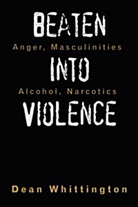 Beaten Into Violence: Anger, Masculinities, Alcohol, Narcotics (Hardcover)
