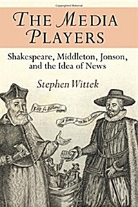 The Media Players: Shakespeare, Middleton, Jonson, and the Idea of News (Paperback)