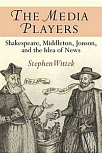 The Media Players: Shakespeare, Middleton, Jonson, and the Idea of News (Hardcover)