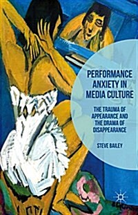 Performance Anxiety in Media Culture : The Trauma of Appearance and the Drama of Disappearance (Hardcover)