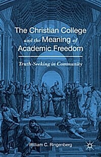 The Christian College and the Meaning of Academic Freedom : Truth-Seeking in Community (Hardcover)