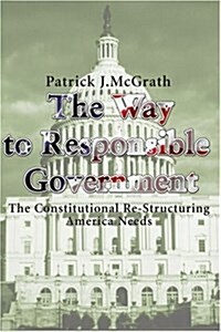 The Way to Responsible Government: The Constitutional Re-Structuring America Needs (Paperback)