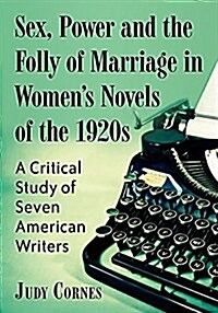 Sex, Power and the Folly of Marriage in Womens Novels of the 1920s: A Critical Study of Seven American Writers (Paperback)