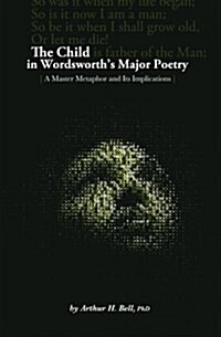 The Child In Wordsworths Major Poetry: A Master Metaphor and Its Implications (Paperback)