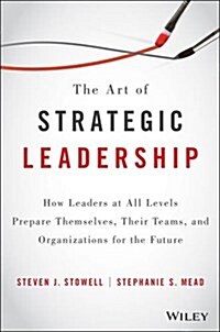 The Art of Strategic Leadership: How Leaders at All Levels Prepare Themselves, Their Teams, and Organizations for the Future (Hardcover)