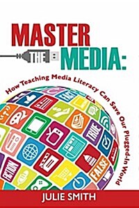 Master the Media: How Teaching Media Literacy Can Save Our Plugged-In World (Paperback)
