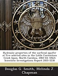 Hydraulic Properties of the Surficial Aquifer at Five Selected Sites in the Little Contentnea Creek Basin, North Carolina, 2002-03: Usgs Scientific In (Paperback)