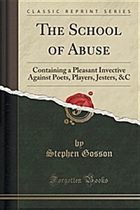 The School of Abuse: Containing a Pleasant Invective Against Poets, Players, Jesters, &C (Classic Reprint) (Paperback)