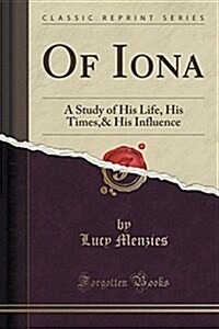 Of Iona: A Study of His Life, His Times,& His Influence (Classic Reprint) (Paperback)