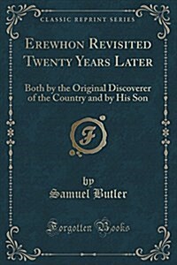 Erewhon Revisited Twenty Years Later: Both by the Original Discoverer of the Country and by His Son (Classic Reprint) (Paperback)