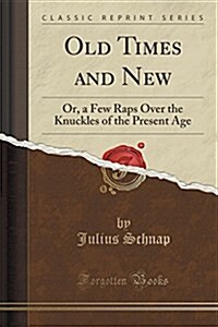 Old Times and New: Or, a Few Raps Over the Knuckles of the Present Age (Classic Reprint) (Paperback)