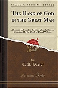 The Hand of God in the Great Man: A Sermon Delivered in the West Church, Boston, Occasioned by the Death of Daniel Webster (Classic Reprint) (Paperback)