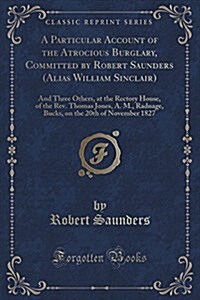 A Particular Account of the Atrocious Burglary, Committed by Robert Saunders (Alias William Sinclair): And Three Others, at the Rectory House, of the (Paperback)