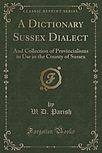 A Dictionary Sussex Dialect: And Collection of Provincialisms in Use in the County of Sussex (Classic Reprint) (Paperback)