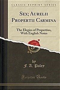 Sex; Aurelii Propertii Carmina: The Elegies of Propertius, with English Notes (Classic Reprint) (Paperback)
