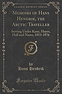 Memoirs of Hans Hendrik, the Arctic Traveller: Serving Under Kane, Hayes, Hall and Nares, 1853-1876 (Classic Reprint) (Paperback)