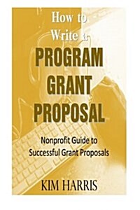 How to Write a Program Grant Proposal: Nonprofit Guide to Writing Successful Grant Proposals (Paperback)