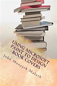Using Microsoft Paint to Design Book Covers: A Guide for E-Book and Print Book Cover Designs (Paperback)