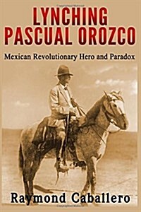 Lynching Pascual Orozco: Mexican Revolutionary Hero and Paradox (Paperback)