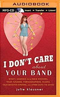 I Dont Care about Your Band: What I Learned from Indie Rockers, Trust Funders, Pornographers, Felons, Faux-Sensitive Hipsters, and Other Guys Ive (MP3 CD)