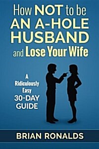 How Not to Be an A-Hole Husband and Lose Your Wife (Paperback)