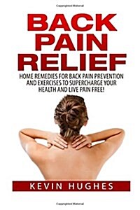 Back Pain Relief: Home Remedies for Back Pain Prevention and Exercises to Supercharge Your Health and Live Pain Free! (Paperback)