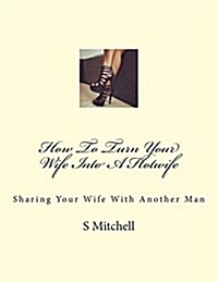 How to Turn Your Wife Into a Hotwife: Learn How to Seduce Your Wife Into Bed with Another Man While You Watch (Paperback)