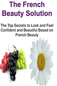 The French Beauty Solution: The Top Secrets to Look and Feel Confident and Beautiful Based on French Beauty: French Beauty, French Beauty Solution (Paperback)