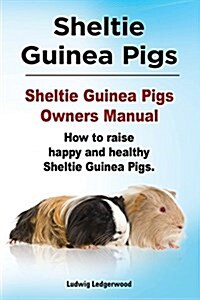 Sheltie Guinea Pigs. Sheltie Guinea Pigs Owners Manual. How to Raise Happy and Healthy Sheltie Guinea Pigs. (Paperback)