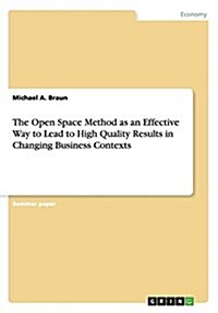 The Open Space Method as an Effective Way to Lead to High Quality Results in Changing Business Contexts (Paperback)