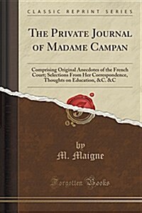 The Private Journal of Madame Campan: Comprising Original Anecdotes of the French Court; Selections from Her Correspondence, Thoughts on Education, &C (Paperback)