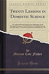 Twenty Lessons in Domestic Science: A Condensed Home Study Course Marketing: Food Principals Functions of Food Methods of Cooking Glossary of Usual Cu (Paperback)