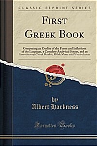 First Greek Book: Comprising an Outline of the Forms and Inflections of the Language, a Complete Analytical Syntax, and an Introductory (Paperback)