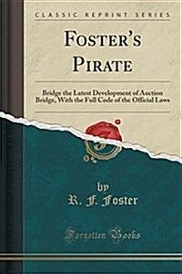 Fosters Pirate: Bridge the Latest Development of Auction Bridge, with the Full Code of the Official Laws (Classic Reprint) (Paperback)