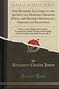 One Hundred Lectures on the Ancient and Mordern Dramatic Poets, the Heathen Mythology, Oratory and Elocution: Down to the Nineteenth Century, Commenci (Paperback)