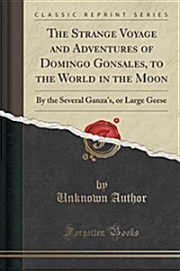 The Strange Voyage and Adventures of Domingo Gonsales, to the World in the Moon: By the Several Ganzas, or Large Geese (Classic Reprint) (Paperback)