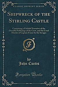 Shipwreck of the Stirling Castle: Containing a Faithful Narrative of the Dreadful Sufferings of the Crew, and the Cruel Murder of Captain Fraser by th (Paperback)