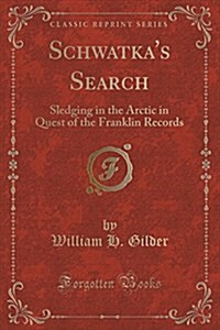 Schwatkas Search: Sledging in the Arctic in Quest of the Franklin Records (Classic Reprint) (Paperback)