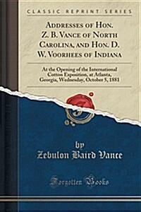 Addresses of Hon. Z. B. Vance of North Carolina, and Hon. D. W. Voorhees of Indiana: At the Opening of the International Cotton Exposition, at Atlanta (Paperback)