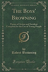 The Boys Browning: Poems of Action and Incident Compiled for the Use of Young People (Classic Reprint) (Paperback)