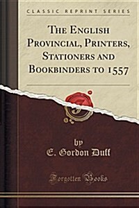 The English Provincial, Printers, Stationers and Bookbinders to 1557 (Classic Reprint) (Paperback)