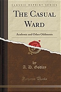 The Casual Ward: Academic and Other Oddments (Classic Reprint) (Paperback)